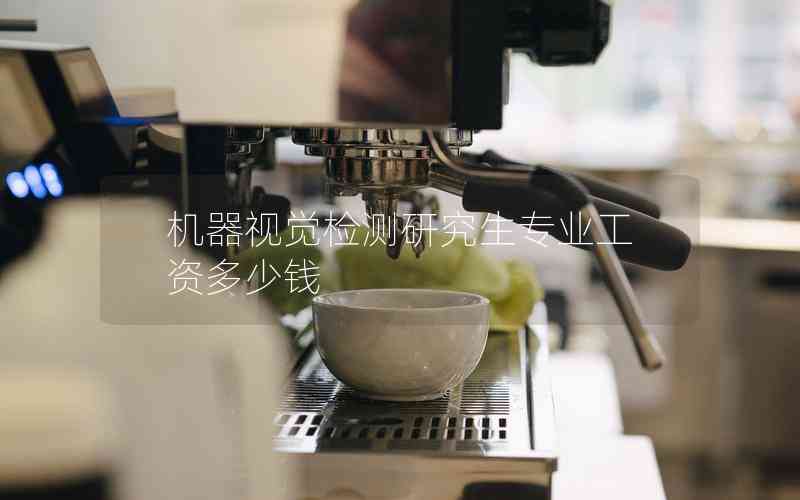機(jī)器視覺(jué)檢測(cè)研究生專(zhuān)業(yè)工資多少錢(qián)