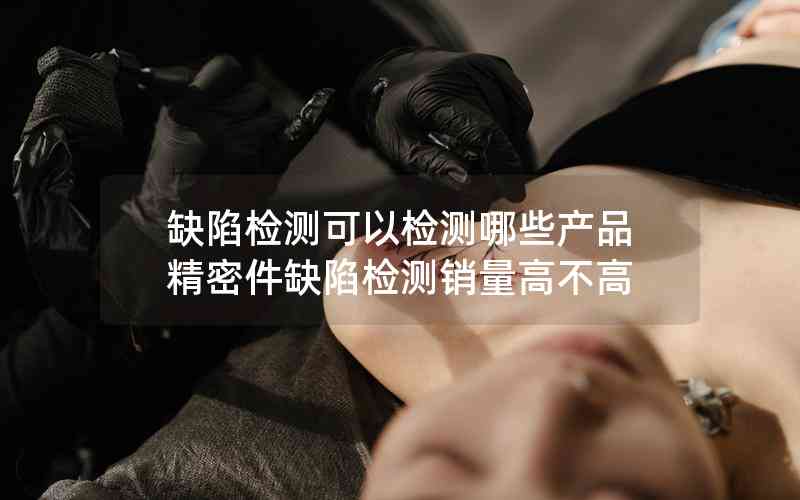 缺陷檢測(cè)可以檢測(cè)哪些產(chǎn)品精密件缺陷檢測(cè)銷(xiāo)量高不高