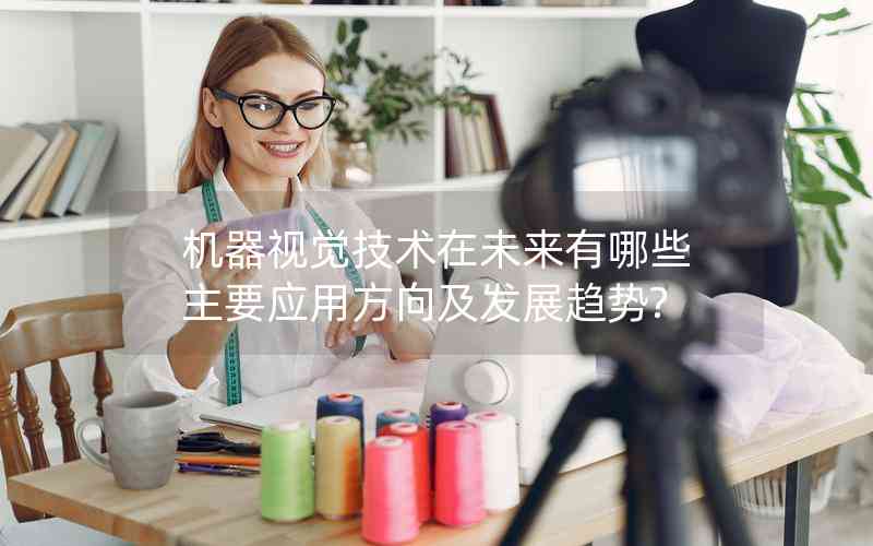 機(jī)器視覺(jué)技術(shù)在未來(lái)有哪些主要應(yīng)用方向及發(fā)展趨勢(shì)?