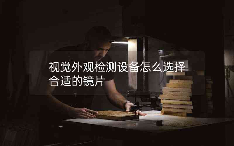 視覺(jué)外觀(guān)檢測(cè)設(shè)備怎么選擇合適的鏡片