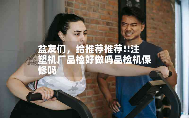 盆友們，給推薦推薦!!注塑機(jī)廠品檢好做嗎品檢機(jī)保修嗎