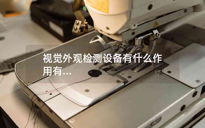 視覺(jué)外觀檢測(cè)設(shè)備有什么作用有...