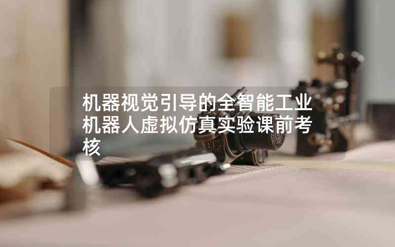 機(jī)器視覺引導(dǎo)的全智能工業(yè)機(jī)器人虛擬仿真實驗課前考核