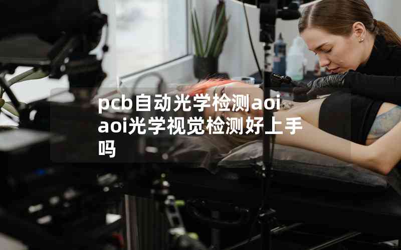 pcb自動(dòng)光學(xué)檢測(cè)aoiaoi光學(xué)視覺檢測(cè)好上手嗎