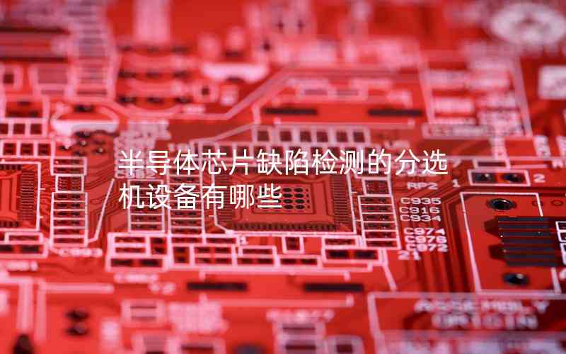 半導體芯片缺陷檢測的分選機設備有哪些
