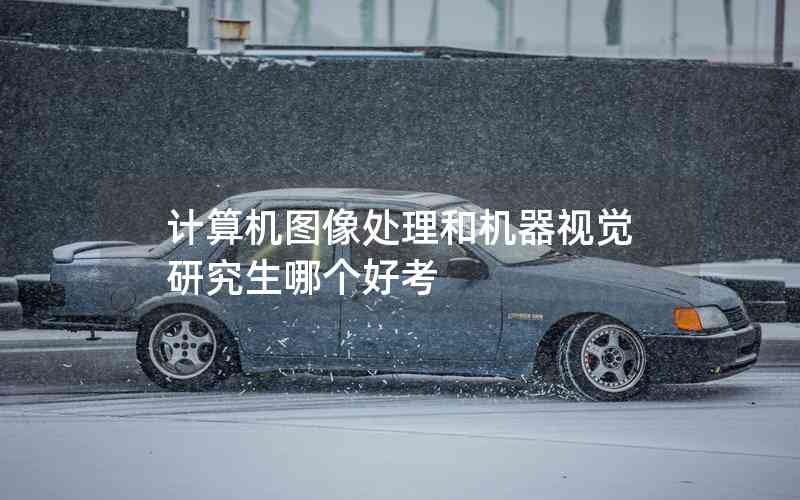 計(jì)算機(jī)圖像處理和機(jī)器視覺研究生哪個(gè)好考