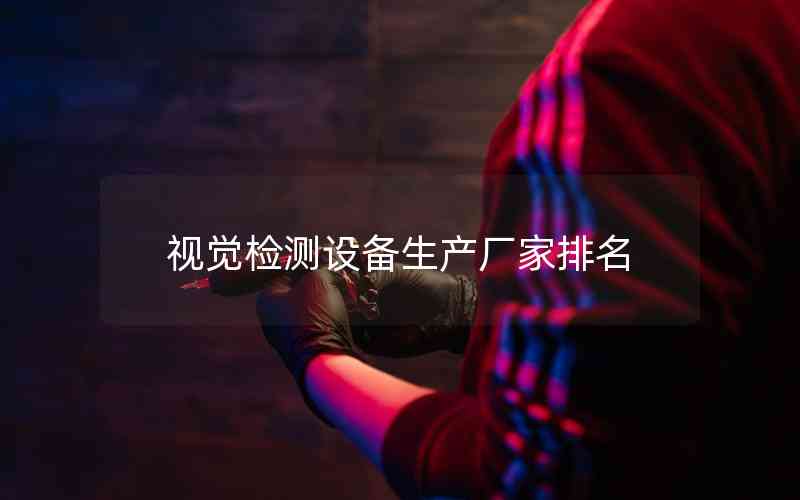 視覺檢測設備生產(chǎn)廠家排名