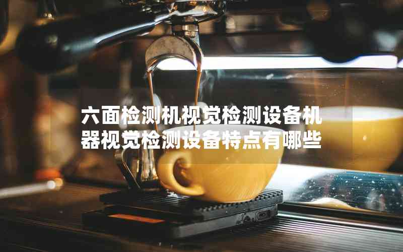 六面檢測機視覺檢測設備機器視覺檢測設備特點有哪些