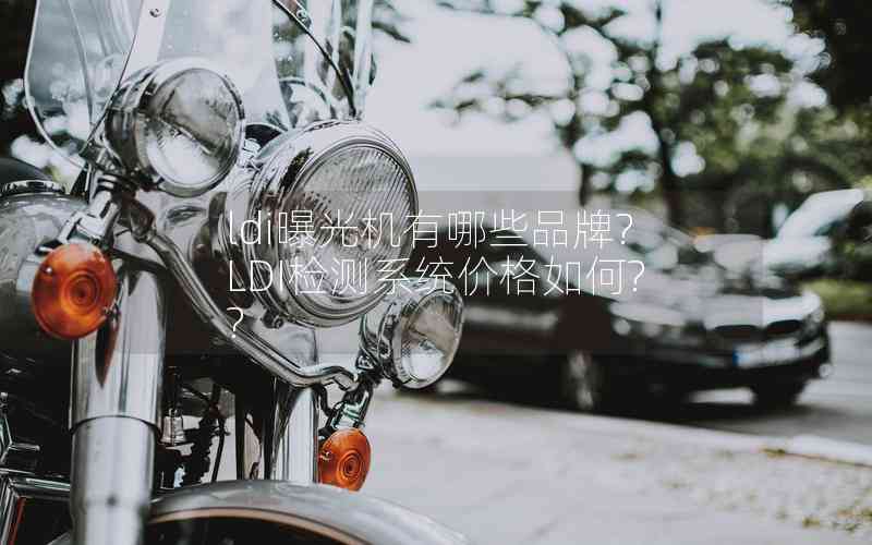 ldi曝光機(jī)有哪些品牌?LDI檢測(cè)系統(tǒng)價(jià)格如何??