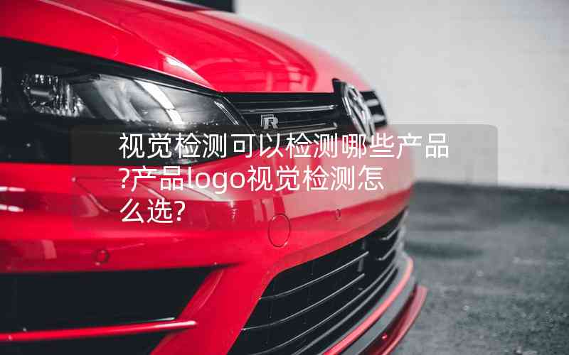 視覺檢測(cè)可以檢測(cè)哪些產(chǎn)品?產(chǎn)品logo視覺檢測(cè)怎么選?