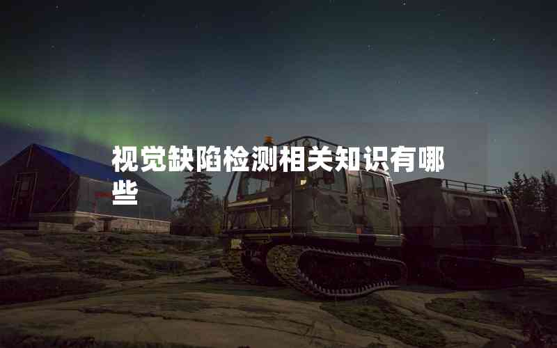 視覺缺陷檢測相關(guān)知識有哪些
