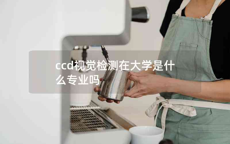 ccd視覺檢測(cè)在大學(xué)是什么專業(yè)嗎